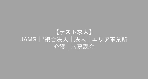 【テスト求人】 JAMS｜*複合法人｜法人｜エリア事業所--介護｜応募課金　介護職　/　正社員（夜勤あり）